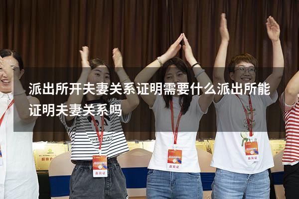 派出所开夫妻关系证明需要什么（派出所能证明夫妻关系吗）