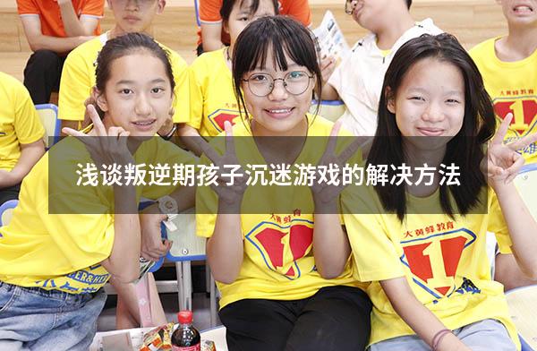 浅谈叛逆期孩子沉迷游戏的解决方法