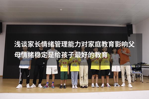 浅谈家长情绪管理能力对家庭教育影响（父母情绪稳定,是给孩子最好的教育）