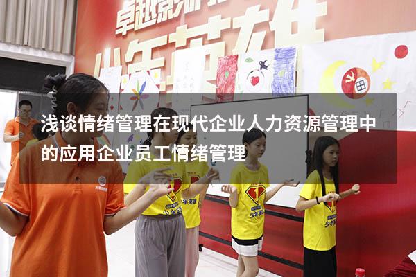 浅谈情绪管理在现代企业人力资源管理中的应用（企业员工情绪管理）