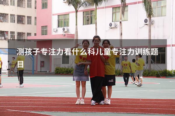 测孩子专注力看什么科（儿童专注力训练题目）