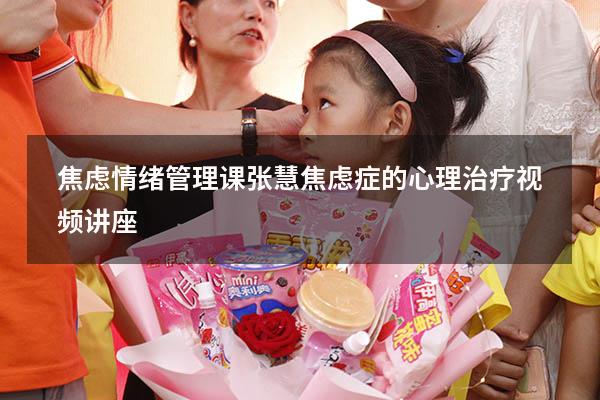 焦虑情绪管理课张慧（焦虑症的心理治疗视频讲座）