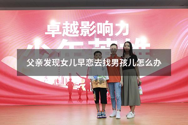 父亲发现女儿早恋去找男孩儿怎么办（女儿早恋爸爸应该怎么办）