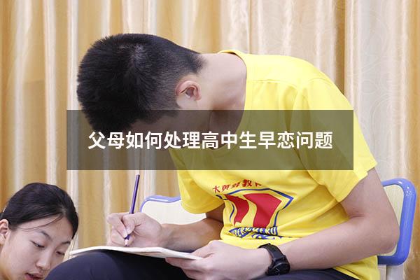 父母如何处理高中生早恋问题（早恋同居父母怎么处理）