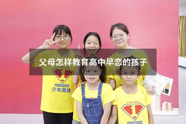 父母怎样教育高中早恋的孩子（怎样劝说高中早恋的孩子）