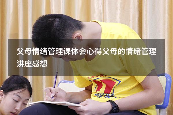 父母情绪管理课体会心得（父母的情绪管理讲座感想）