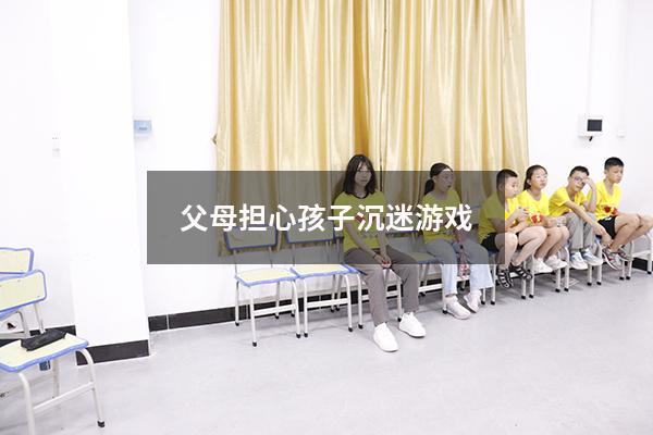 父母担心孩子沉迷游戏