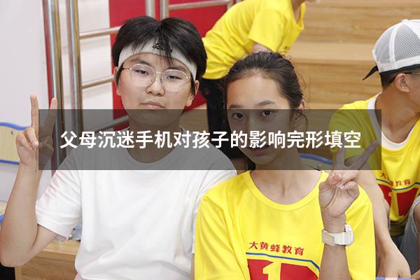 父母沉迷手机对孩子的影响完形填空