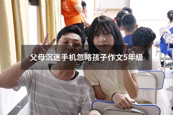 父母沉迷手机忽略孩子作文5年级