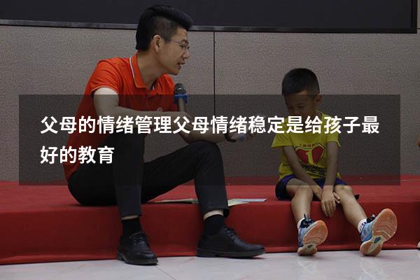 父母的情绪管理（父母情绪稳定,是给孩子最好的教育）