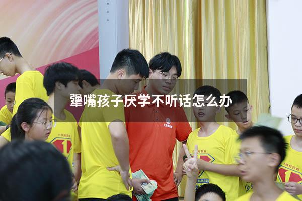 犟嘴孩子厌学不听话怎么办
