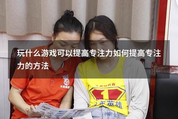 玩什么游戏可以提高专注力（如何提高专注力的方法）