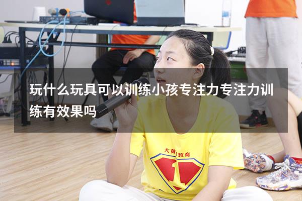 玩什么玩具可以训练小孩专注力（专注力训练有效果吗）