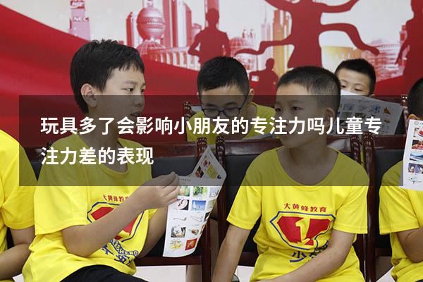 玩具多了会影响小朋友的专注力吗（儿童专注力差的表现）
