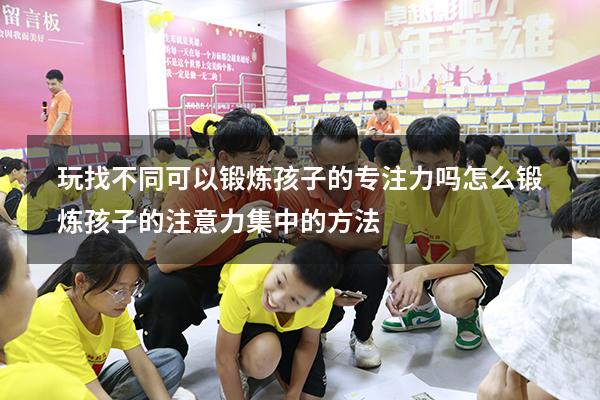 玩找不同可以锻炼孩子的专注力吗（怎么锻炼孩子的注意力集中的方法）