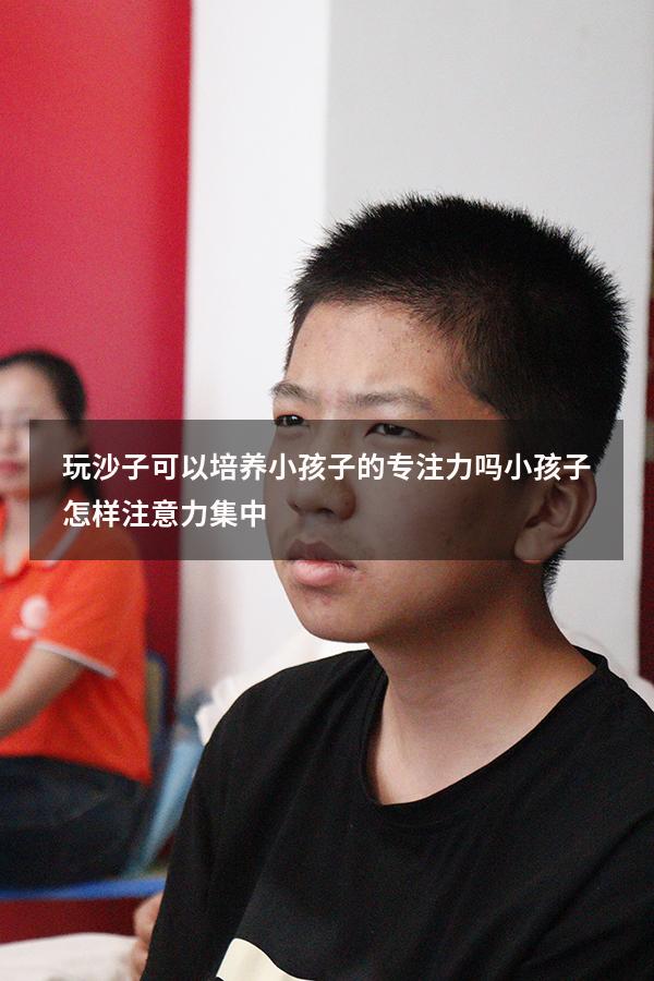 玩沙子可以培养小孩子的专注力吗（小孩子怎样注意力集中）