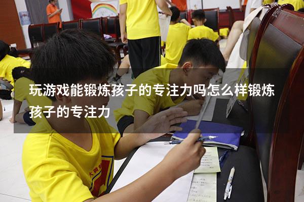 玩游戏能锻炼孩子的专注力吗（怎么样锻炼孩子的专注力）