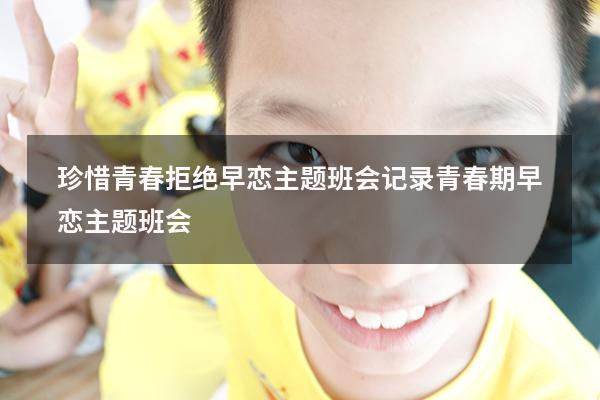 珍惜青春拒绝早恋主题班会记录（青春期早恋主题班会）