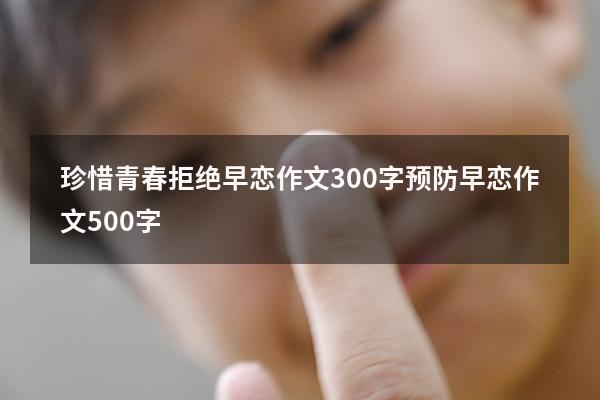 珍惜青春拒绝早恋作文300字（预防早恋作文500字）