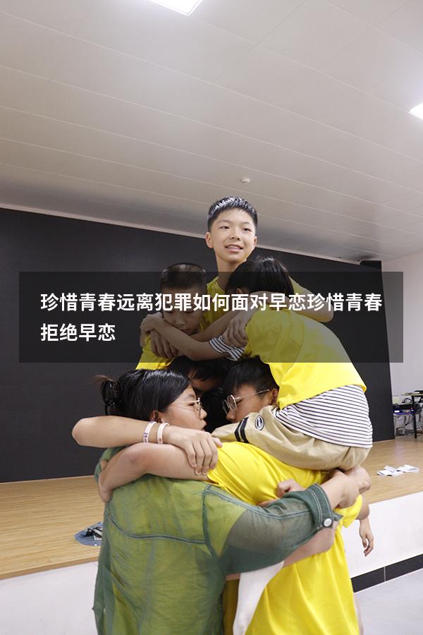珍惜青春远离犯罪如何面对早恋（珍惜青春,拒绝早恋）