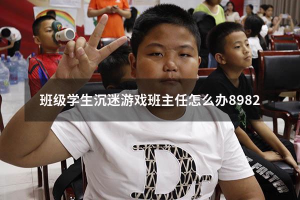 班级学生沉迷游戏班主任怎么办8982