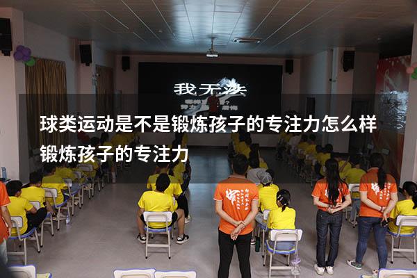 球类运动是不是锻炼孩子的专注力（怎么样锻炼孩子的专注力）