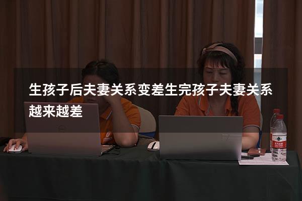 生孩子后夫妻关系变差（生完孩子夫妻关系越来越差）