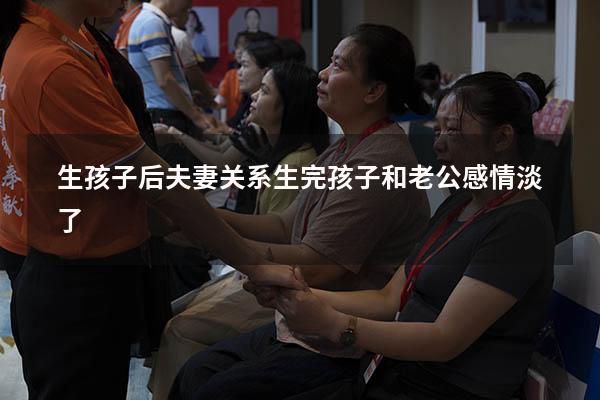 生孩子后夫妻关系（生完孩子和老公感情淡了）