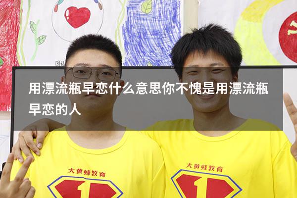 用漂流瓶早恋什么意思（你不愧是用漂流瓶早恋的人）