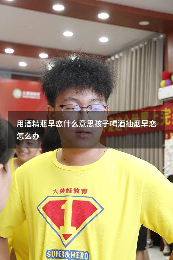用酒精瓶早恋什么意思（孩子喝酒抽烟早恋怎么办）