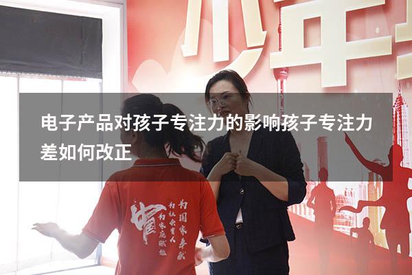 电子产品对孩子专注力的影响（孩子专注力差如何改正）