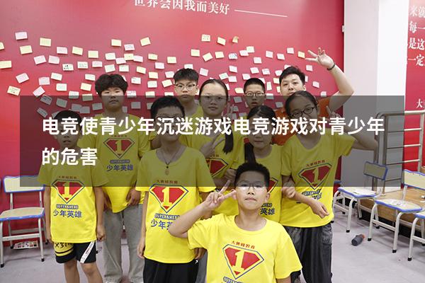 电竞使青少年沉迷游戏（电竞游戏对青少年的危害）