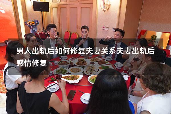 男人出轨后如何修复夫妻关系（夫妻出轨后感情修复）