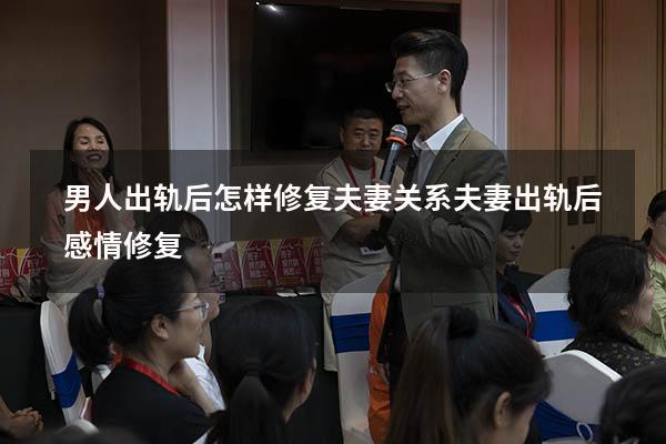 男人出轨后怎样修复夫妻关系（夫妻出轨后感情修复）