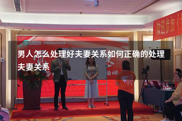男人怎么处理好夫妻关系（如何正确的处理夫妻关系）