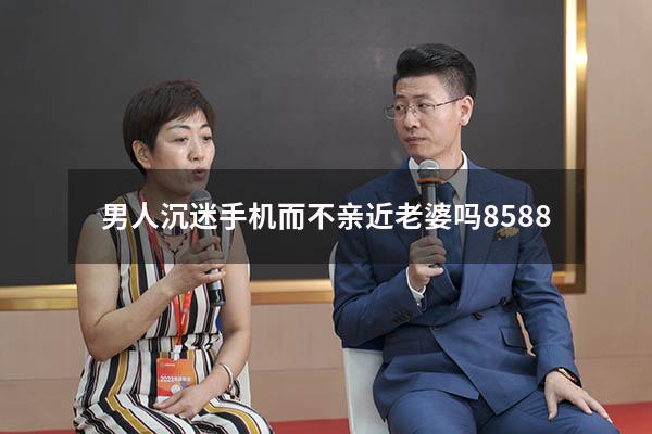 男人沉迷手机而不亲近老婆吗8588