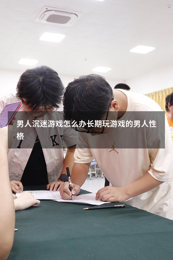 男人沉迷游戏怎么办（长期玩游戏的男人性格）