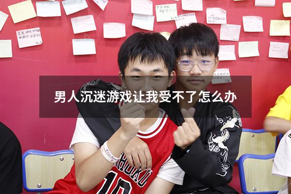 男人沉迷游戏让我受不了怎么办