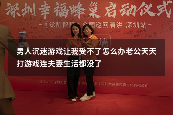 男人沉迷游戏让我受不了怎么办（老公天天打游戏连夫妻生活都没了）