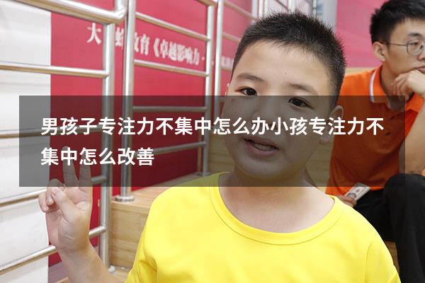 男孩子专注力不集中怎么办（小孩专注力不集中怎么改善）