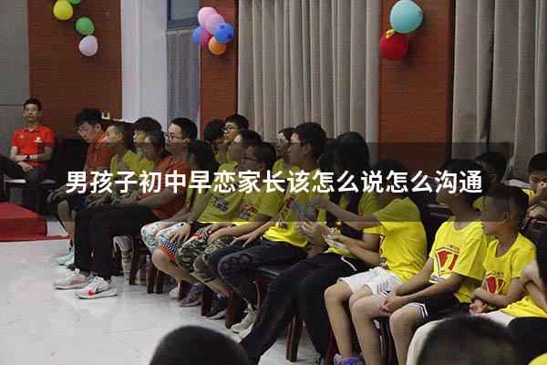 男孩子初中早恋家长该怎么说怎么沟通