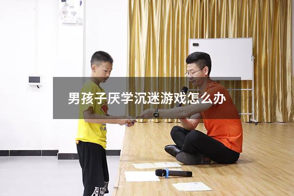 男孩子厌学沉迷游戏怎么办