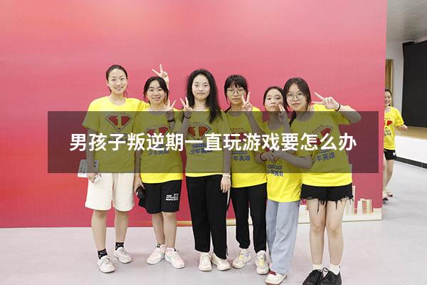 男孩子叛逆期一直玩游戏要怎么办