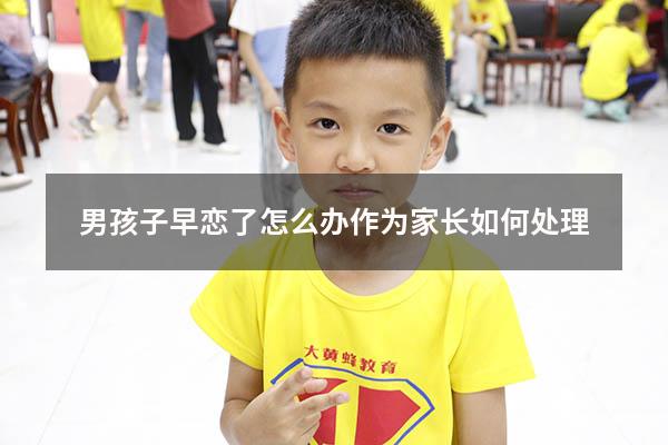男孩子早恋了怎么办作为家长如何处理