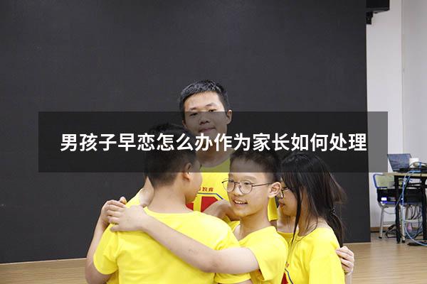 男孩子早恋怎么办作为家长如何处理