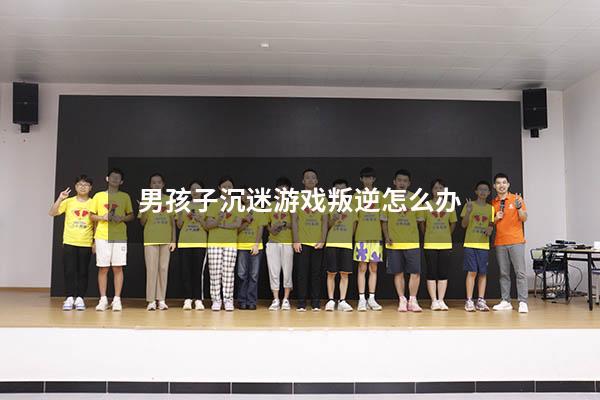 男孩子沉迷游戏叛逆怎么办