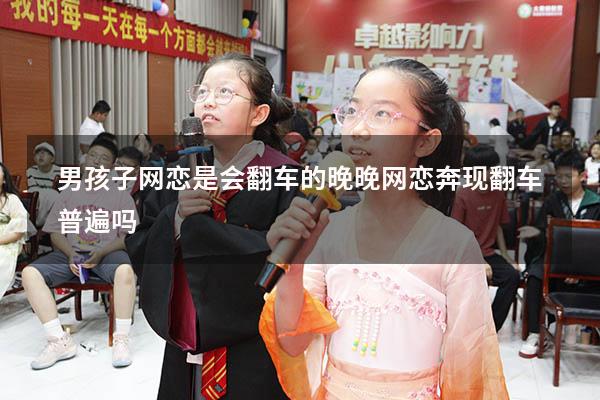 男孩子网恋是会翻车的晚晚（网恋奔现翻车普遍吗）