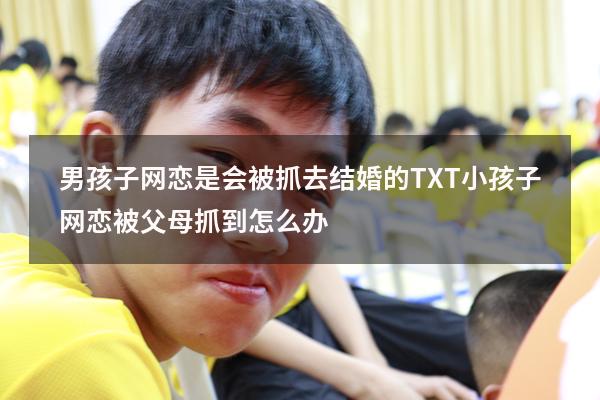 男孩子网恋是会被抓去结婚的TXT（小孩子网恋被父母抓到怎么办）