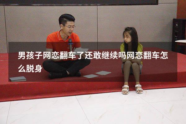 男孩子网恋翻车了还敢继续吗（网恋翻车怎么脱身）