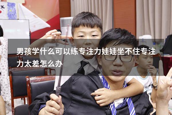 男孩学什么可以练专注力（娃娃坐不住专注力太差怎么办）